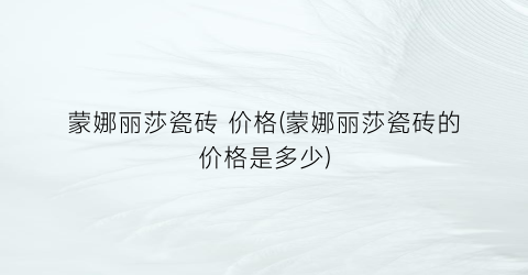 蒙娜丽莎瓷砖 价格(蒙娜丽莎瓷砖的价格是多少)